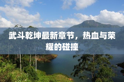武斗乾坤最新章節(jié)，熱血與榮耀的碰撞