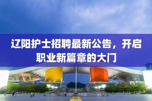 遼陽護(hù)士招聘最新公告，開啟職業(yè)新篇章的大門