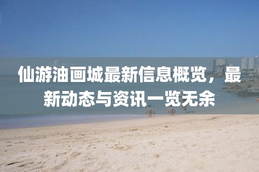 仙游油畫城最新信息概覽，最新動態(tài)與資訊一覽無余
