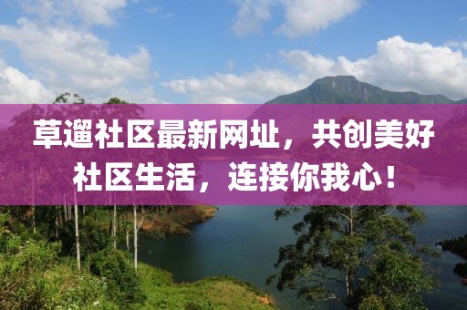 草遛社區(qū)最新網(wǎng)址，共創(chuàng)美好社區(qū)生活，連接你我心！
