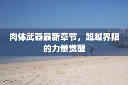肉體武器最新章節(jié)，超越界限的力量覺醒