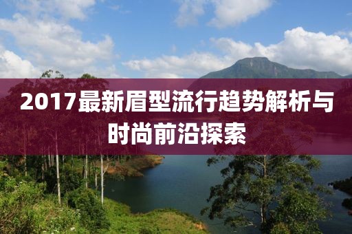 2017最新眉型流行趨勢解析與時(shí)尚前沿探索