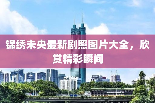 錦繡未央最新劇照?qǐng)D片大全，欣賞精彩瞬間