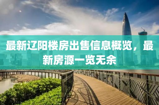 最新遼陽樓房出售信息概覽，最新房源一覽無余