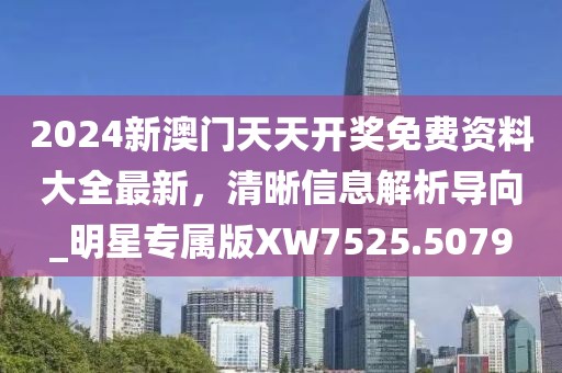 2024新澳門天天開(kāi)獎(jiǎng)免費(fèi)資料大全最新，清晰信息解析導(dǎo)向_明星專屬版XW7525.5079