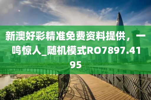 新澳好彩精準(zhǔn)免費資料提供，一鳴驚人_隨機模式RO7897.4195
