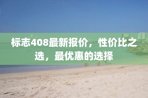 標(biāo)志408最新報(bào)價(jià)，性價(jià)比之選，最優(yōu)惠的選擇