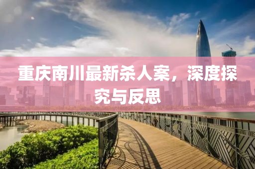 重慶南川最新殺人案，深度探究與反思