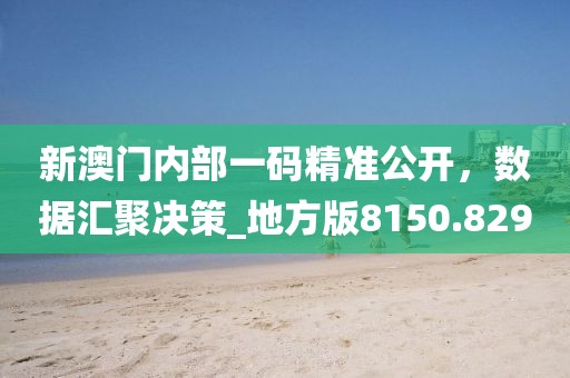 新澳門內(nèi)部一碼精準公開，數(shù)據(jù)匯聚決策_地方版8150.829
