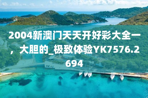 2004新澳門(mén)天天開(kāi)好彩大全一，大膽的_極致體驗(yàn)YK7576.2694