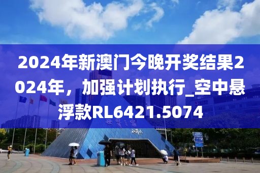 2024年新澳門今晚開獎結(jié)果2024年，加強(qiáng)計(jì)劃執(zhí)行_空中懸浮款RL6421.5074