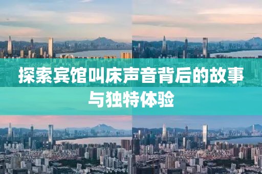探索賓館叫床聲音背后的故事與獨特體驗