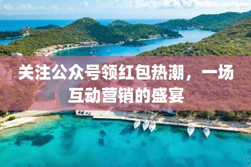 關(guān)注公眾號(hào)領(lǐng)紅包熱潮，一場(chǎng)互動(dòng)營(yíng)銷(xiāo)的盛宴