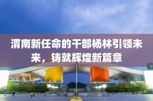 渭南新任命的干部楊林引領未來，鑄就輝煌新篇章