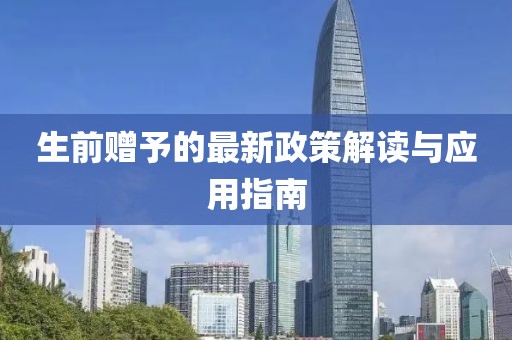 生前贈(zèng)予的最新政策解讀與應(yīng)用指南