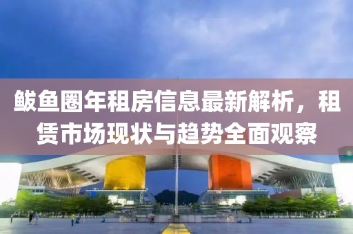 鲅魚圈年租房信息最新解析，租賃市場現(xiàn)狀與趨勢全面觀察