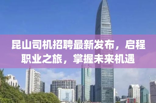 昆山司機(jī)招聘最新發(fā)布，啟程職業(yè)之旅，掌握未來機(jī)遇