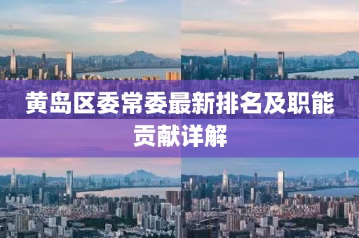 黃島區(qū)委常委最新排名及職能貢獻(xiàn)詳解