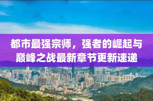 都市最強(qiáng)宗師，強(qiáng)者的崛起與巔峰之戰(zhàn)最新章節(jié)更新速遞