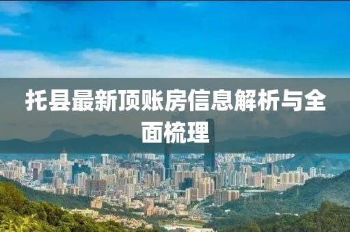 托縣最新頂賬房信息解析與全面梳理