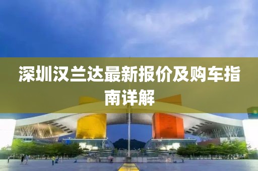 深圳漢蘭達(dá)最新報價及購車指南詳解