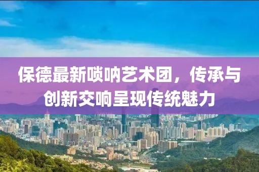 保德最新嗩吶藝術(shù)團(tuán)，傳承與創(chuàng)新交響呈現(xiàn)傳統(tǒng)魅力