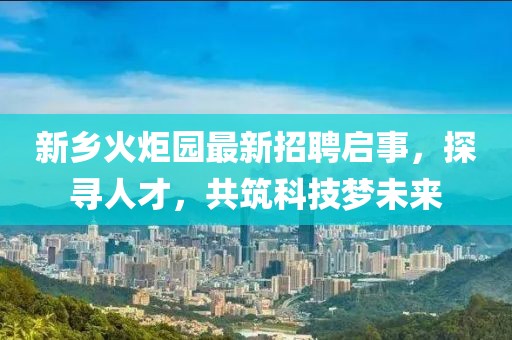 新鄉(xiāng)火炬園最新招聘啟事，探尋人才，共筑科技?jí)粑磥?lái)