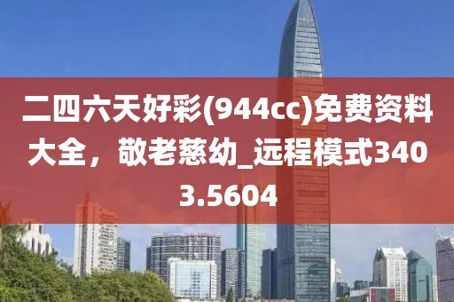 二四六天好彩(944cc)免費資料大全，敬老慈幼_遠(yuǎn)程模式3403.5604