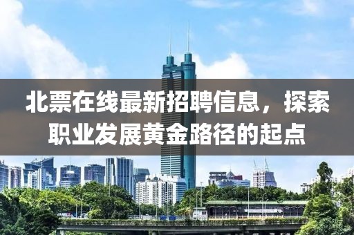 北票在線最新招聘信息，探索職業(yè)發(fā)展黃金路徑的起點(diǎn)
