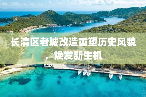 長清區(qū)老城改造重塑歷史風(fēng)貌，煥發(fā)新生機(jī)