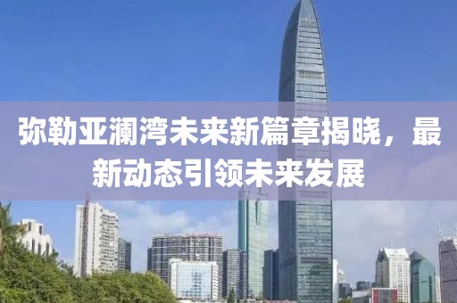 彌勒亞瀾灣未來新篇章揭曉，最新動(dòng)態(tài)引領(lǐng)未來發(fā)展