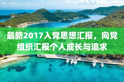 最新2017入黨思想?yún)R報(bào)，向黨組織匯報(bào)個(gè)人成長與追求