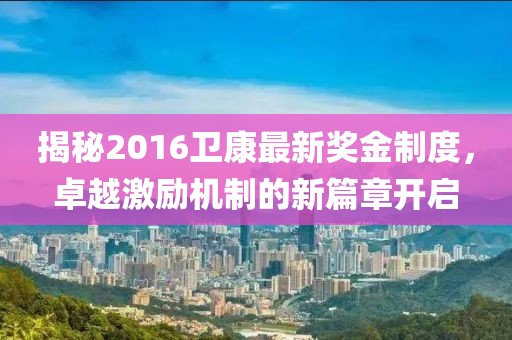 揭秘2016衛(wèi)康最新獎金制度，卓越激勵機(jī)制的新篇章開啟