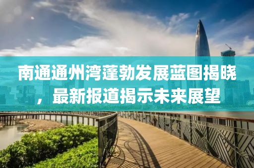 南通通州灣蓬勃發(fā)展藍(lán)圖揭曉，最新報(bào)道揭示未來(lái)展望