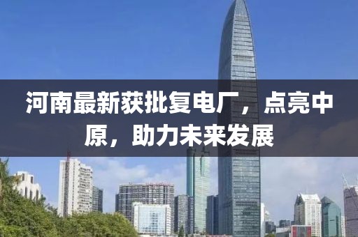 河南最新獲批復(fù)電廠，點(diǎn)亮中原，助力未來發(fā)展