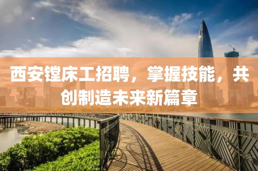 西安鏜床工招聘，掌握技能，共創(chuàng)制造未來新篇章