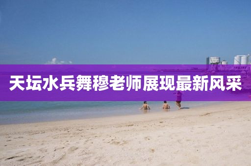 天壇水兵舞穆老師展現(xiàn)最新風(fēng)采