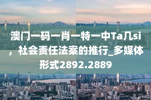澳門(mén)一碼一肖一特一中Ta幾si，社會(huì)責(zé)任法案的推行_多媒體形式2892.2889