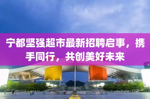 寧都堅(jiān)強(qiáng)超市最新招聘啟事，攜手同行，共創(chuàng)美好未來