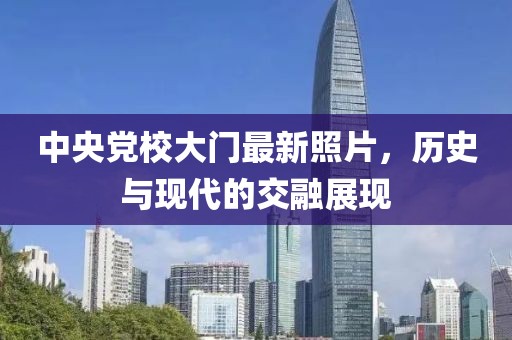 中央黨校大門最新照片，歷史與現(xiàn)代的交融展現(xiàn)