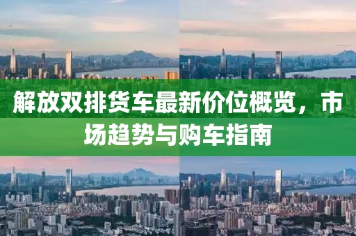 解放雙排貨車最新價(jià)位概覽，市場(chǎng)趨勢(shì)與購(gòu)車指南