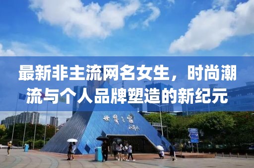 最新非主流網(wǎng)名女生，時(shí)尚潮流與個(gè)人品牌塑造的新紀(jì)元