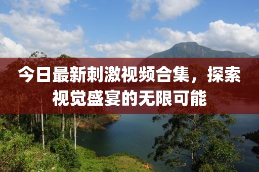 今日最新刺激視頻合集，探索視覺(jué)盛宴的無(wú)限可能