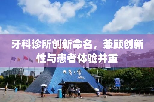 牙科診所創(chuàng)新命名，兼顧創(chuàng)新性與患者體驗(yàn)并重