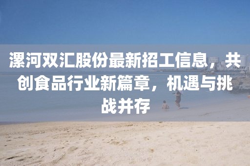 漯河雙匯股份最新招工信息，共創(chuàng)食品行業(yè)新篇章，機遇與挑戰(zhàn)并存