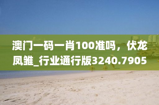 澳門一碼一肖100準(zhǔn)嗎，伏龍鳳雛_行業(yè)通行版3240.7905
