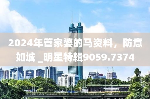 2024年管家婆的馬資料，防意如城 _明星特輯9059.7374
