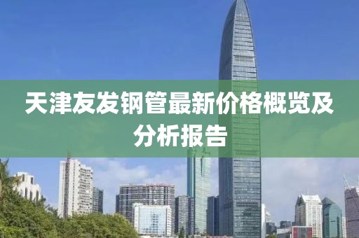 天津友發(fā)鋼管最新價(jià)格概覽及分析報(bào)告