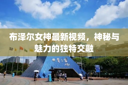 布澤爾女神最新視頻，神秘與魅力的獨特交融
