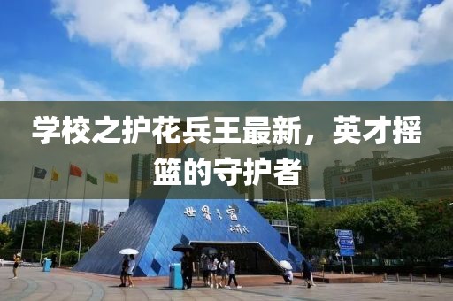 學(xué)校之護(hù)花兵王最新，英才搖籃的守護(hù)者